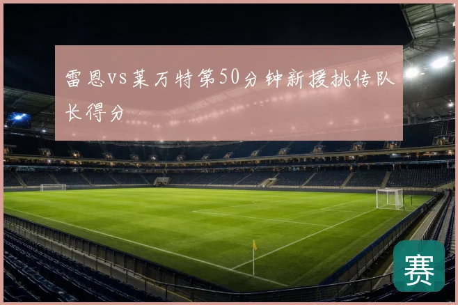 雷恩vs莱万特第50分钟新援挑传队长得分