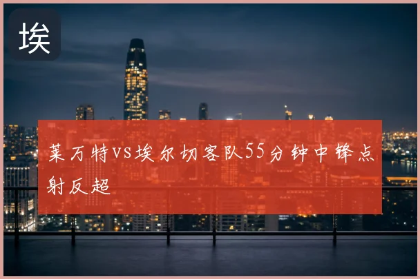 莱万特vs埃尔切客队55分钟中锋点射反超