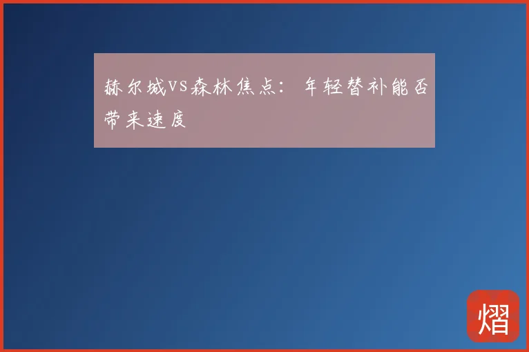 赫尔城vs森林焦点:年轻替补能否带来速度