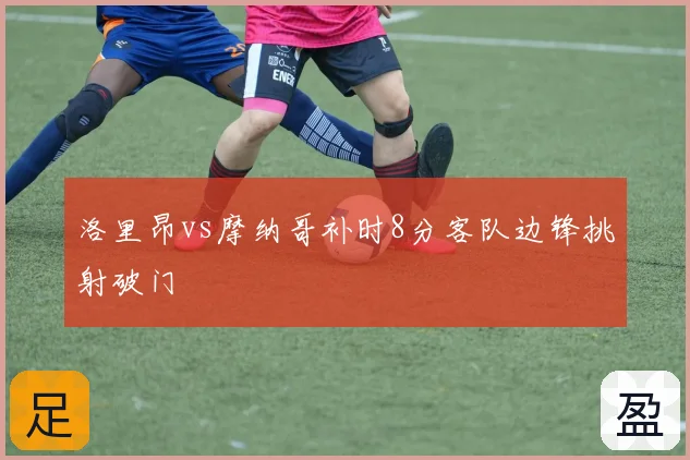 洛里昂vs摩纳哥补时8分客队边锋挑射破门