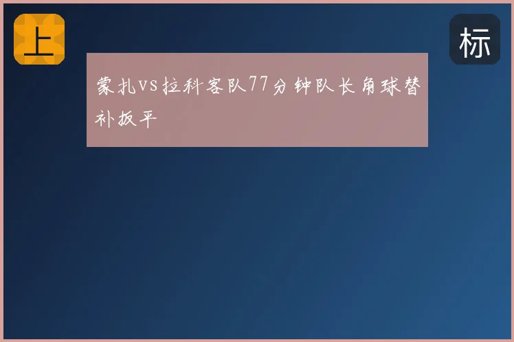 蒙扎vs拉科客队77分钟队长角球替补扳平